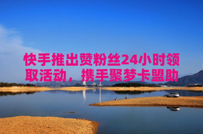 快手推出赞粉丝24小时领取活动，携手聚梦卡盟助力用户增长。