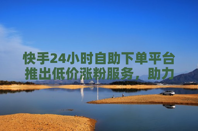 快手24小时自助下单平台推出低价涨粉服务，助力用户快速增加关注。
