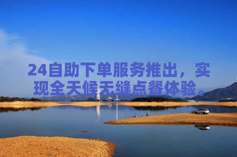 24自助下单服务推出，实现全天候无缝点餐体验。