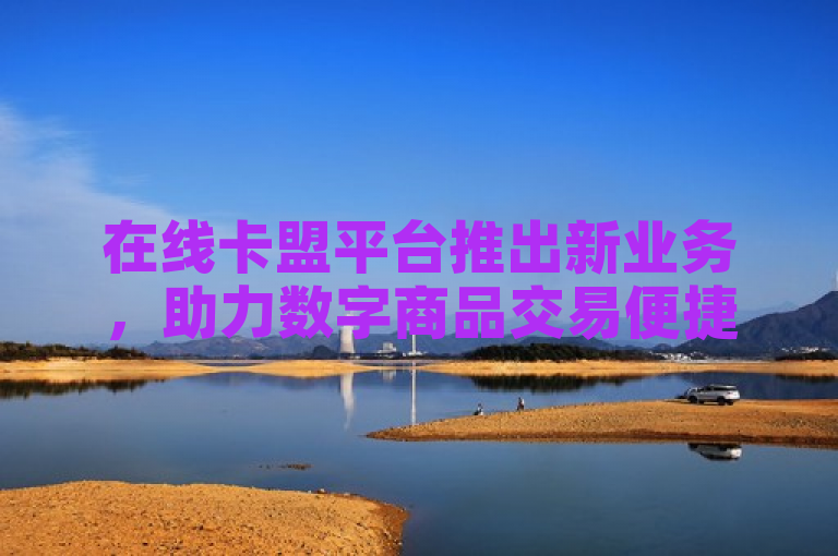 在线卡盟平台推出新业务，助力数字商品交易便捷化。