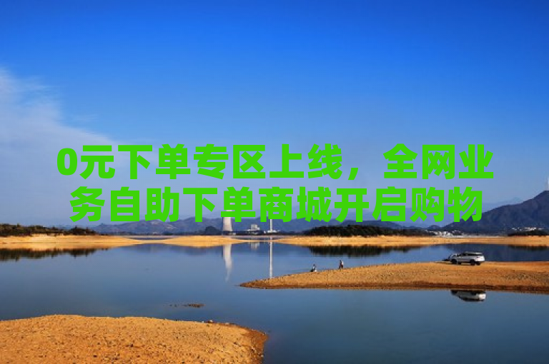 0元下单专区上线，全网业务自助下单商城开启购物新体验。