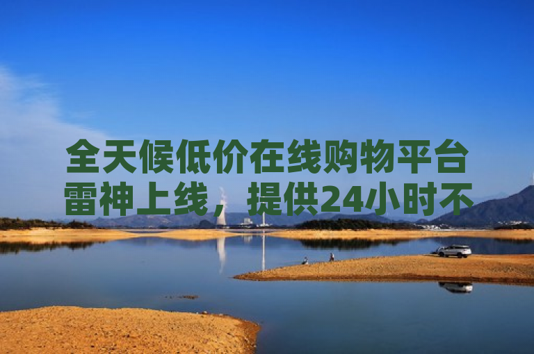 全天候低价在线购物平台雷神上线，提供24小时不间断服务。