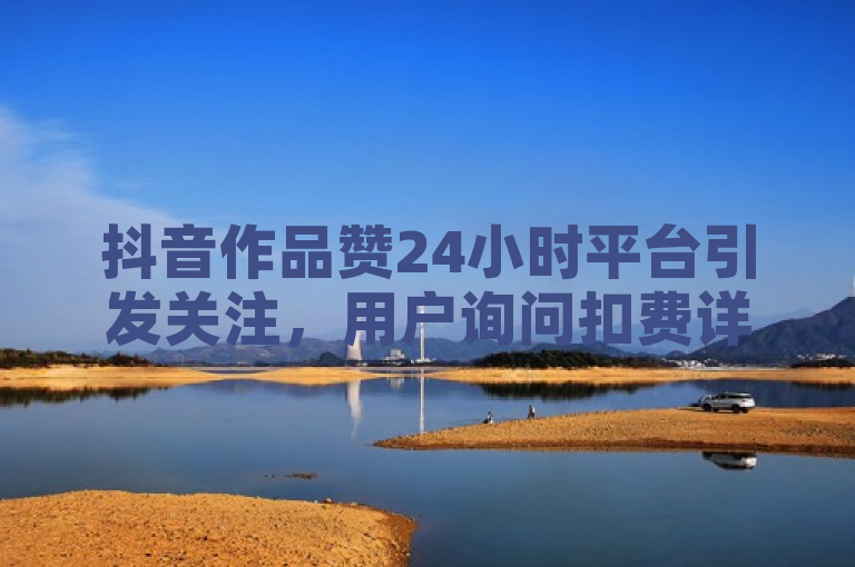 抖音作品赞24小时平台引发关注，用户询问扣费详情。
