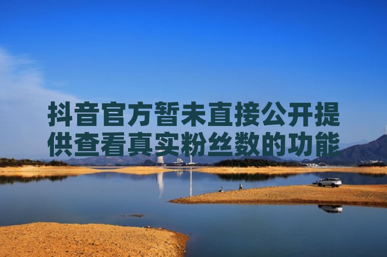抖音官方暂未直接公开提供查看真实粉丝数的功能，用户需警惕第三方工具风险。