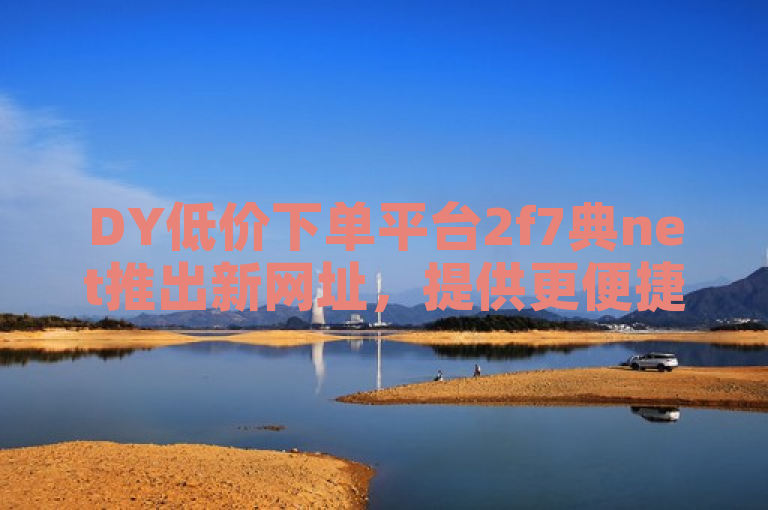 DY低价下单平台2f7典net推出新网址，提供更便捷的下单服务。