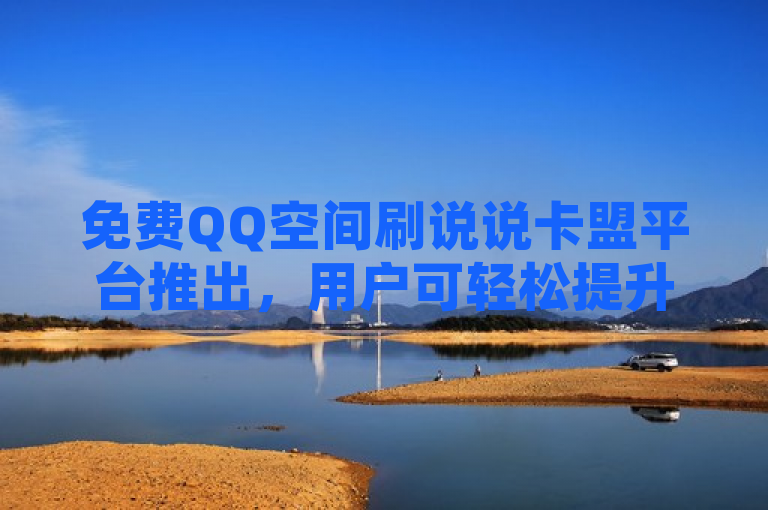 免费QQ空间刷说说卡盟平台推出，用户可轻松提升社交活跃度。