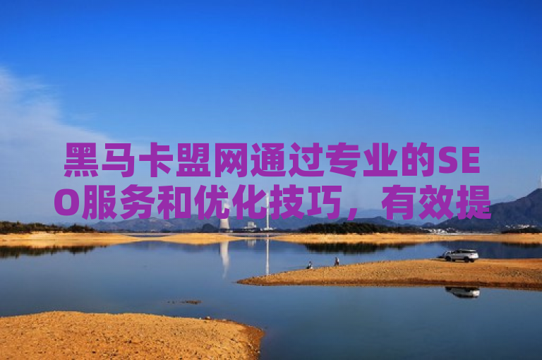 黑马卡盟网通过专业的SEO服务和优化技巧，有效提升其在搜索引擎中的排名，吸引更多潜在客户。