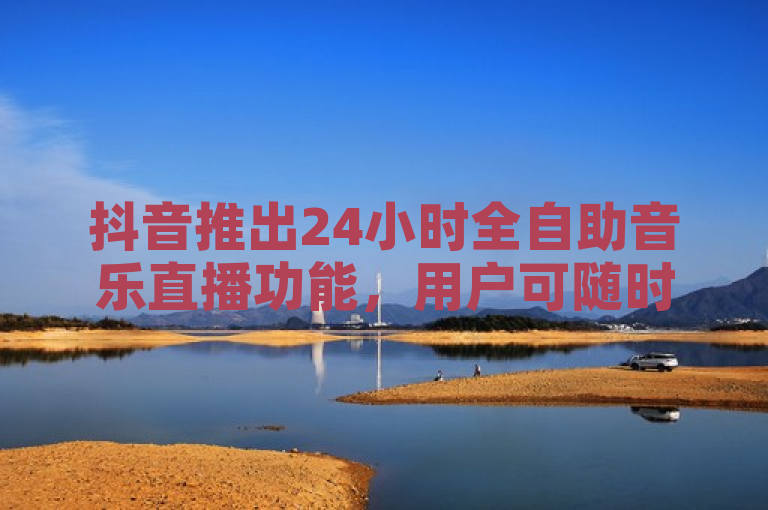 抖音推出24小时全自助音乐直播功能，用户可随时开启直播享受音乐盛宴。