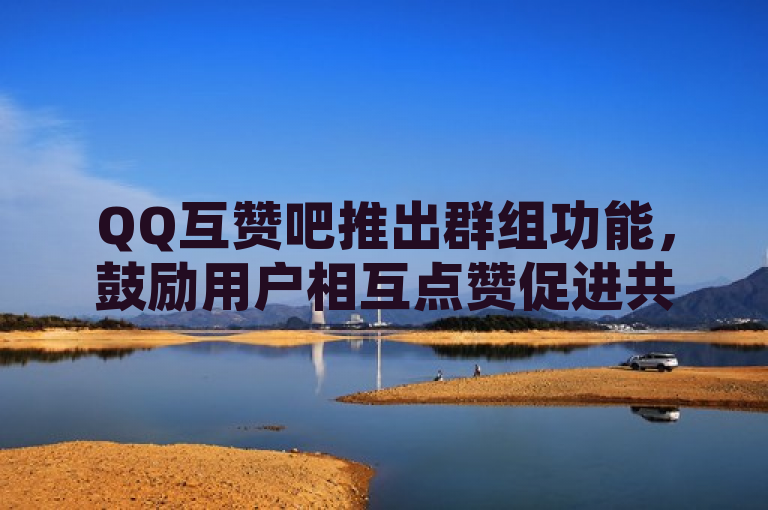 QQ互赞吧推出群组功能，鼓励用户相互点赞促进共同进步。