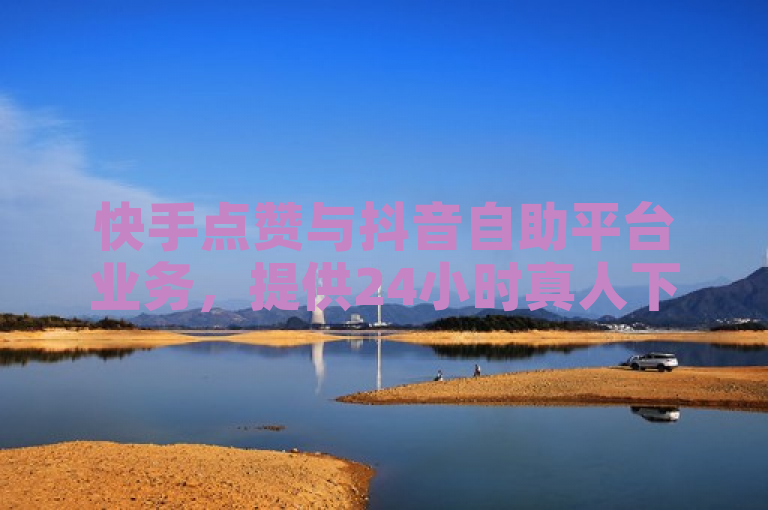 快手点赞与抖音自助平台业务，提供24小时真人下单服务，价格优惠。