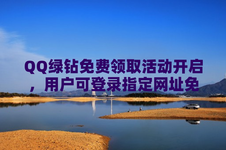 QQ绿钻免费领取活动开启，用户可登录指定网址免费获取。