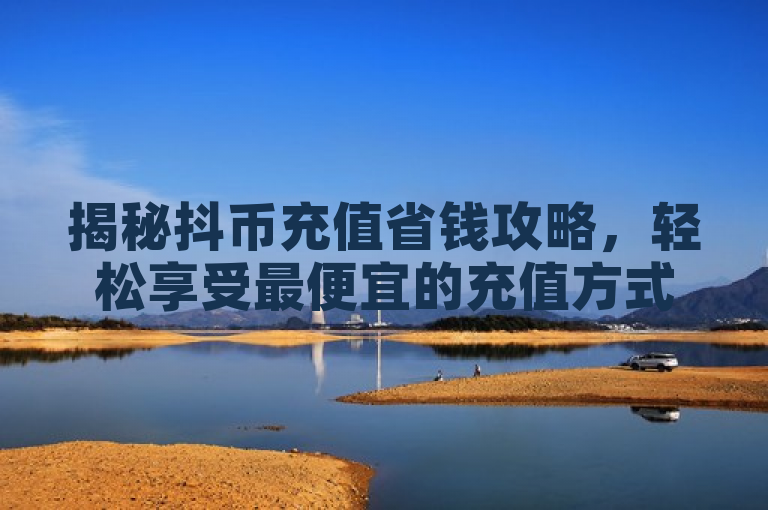 揭秘抖币充值省钱攻略，轻松享受最便宜的充值方式。