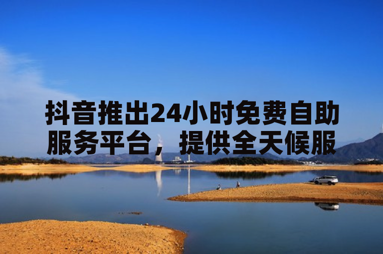 抖音推出24小时免费自助服务平台，提供全天候服务体验。