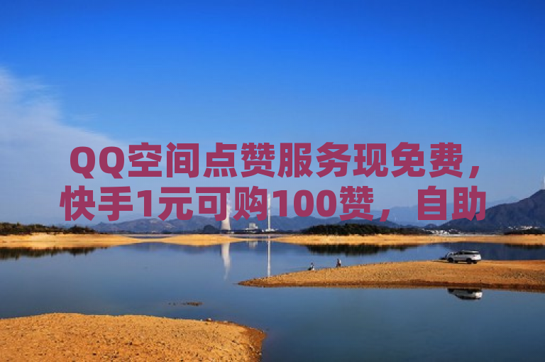 QQ空间点赞服务现免费，快手1元可购100赞，自助操作便捷。