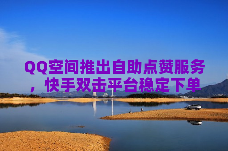 QQ空间推出自助点赞服务，快手双击平台稳定下单。
