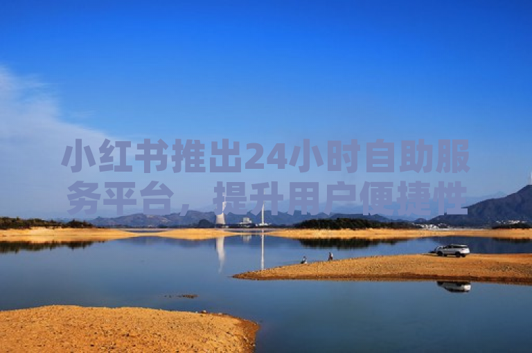 小红书推出24小时自助服务平台，提升用户便捷性。