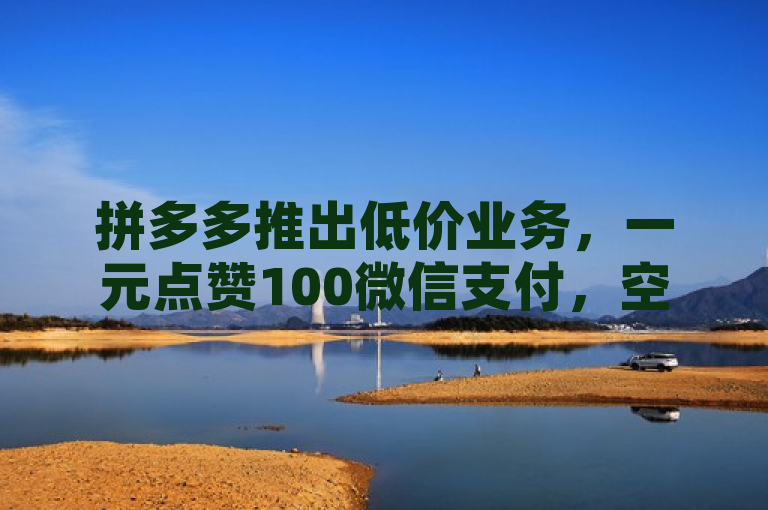 拼多多推出低价业务，一元点赞100微信支付，空间业务下单24小时。