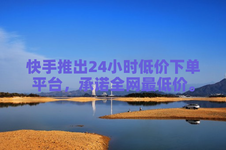 快手推出24小时低价下单平台，承诺全网最低价。