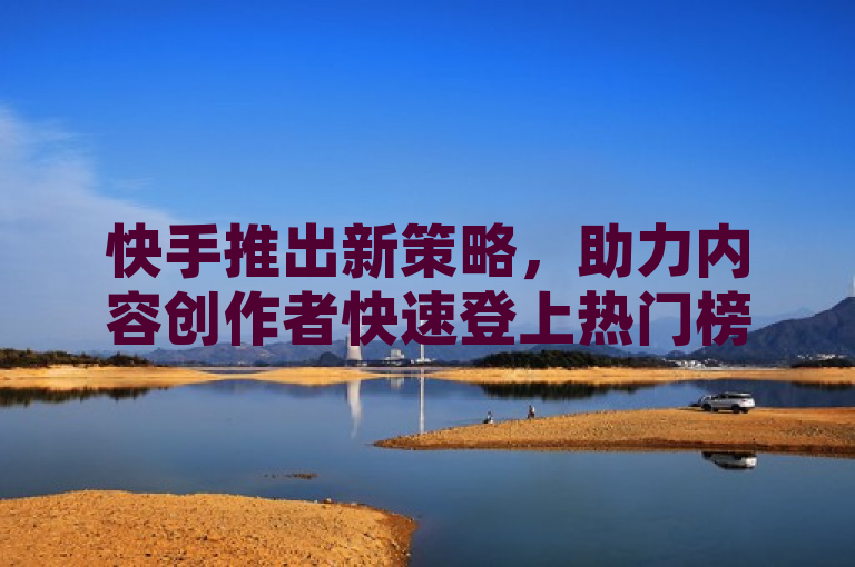 快手推出新策略，助力内容创作者快速登上热门榜单。