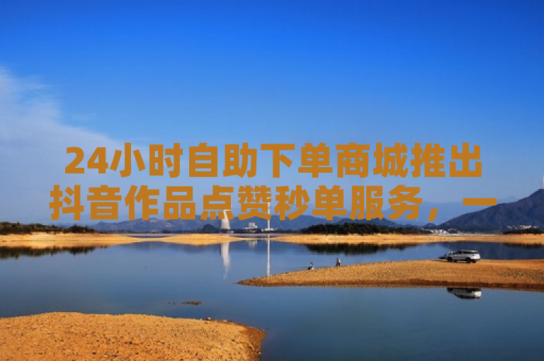 24小时自助下单商城推出抖音作品点赞秒单服务，一毛钱可购十赞，支持抖币充值。