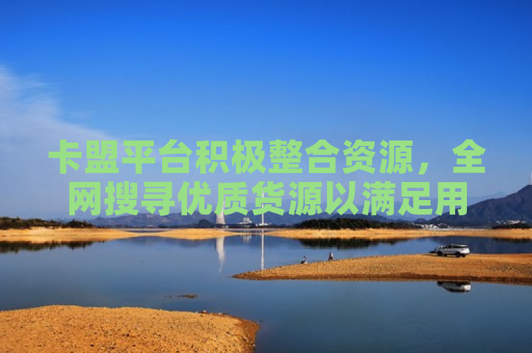 卡盟平台积极整合资源，全网搜寻优质货源以满足用户需求。