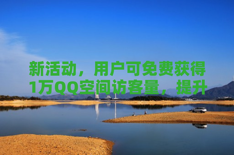 新活动，用户可免费获得1万QQ空间访客量，提升社交互动。