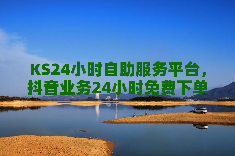KS24小时自助服务平台，抖音业务24小时免费下单。