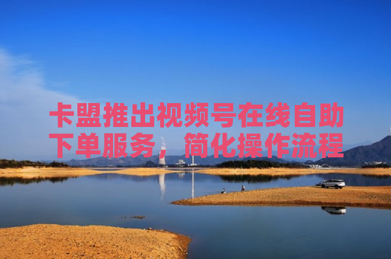 卡盟推出视频号在线自助下单服务，简化操作流程。