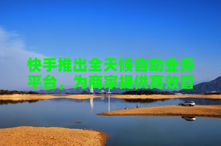 快手推出全天候自助业务平台，为商家提供高效管理解决方案。