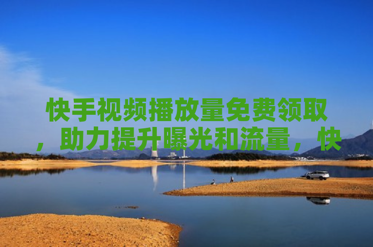 快手视频播放量免费领取，助力提升曝光和流量，快速吸引粉丝关注！