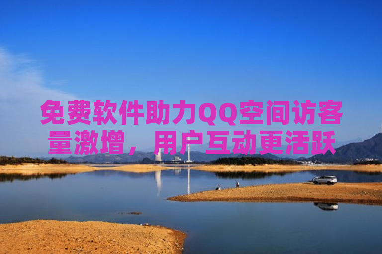 免费软件助力QQ空间访客量激增，用户互动更活跃。