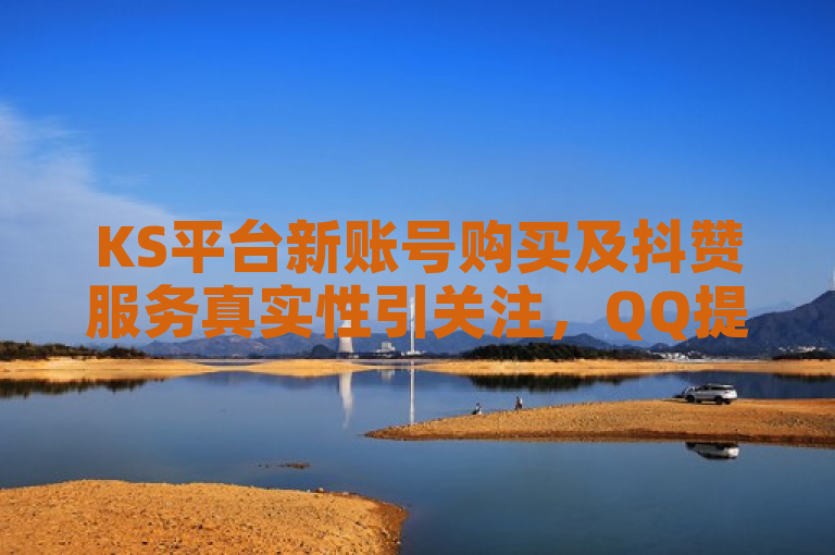 KS平台新账号购买及抖赞服务真实性引关注，QQ提供每日免费抖音点赞。