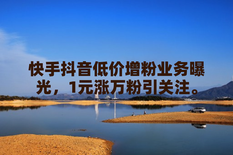快手抖音低价增粉业务曝光，1元涨万粉引关注。