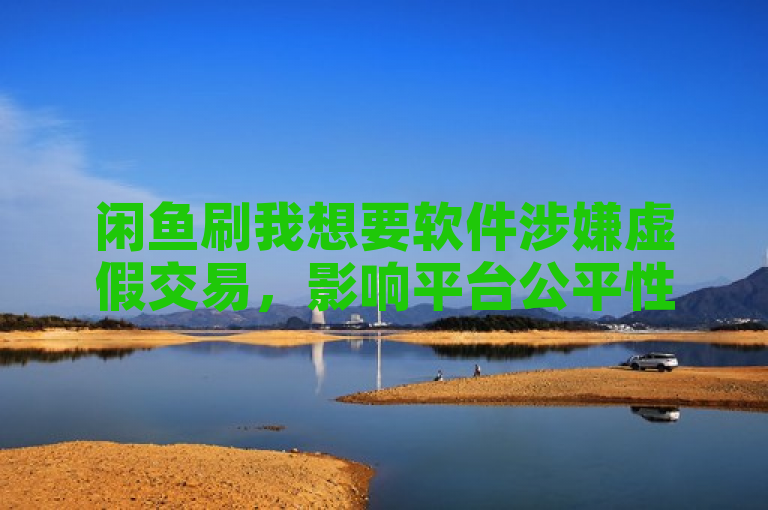 闲鱼刷我想要软件涉嫌虚假交易，影响平台公平性。