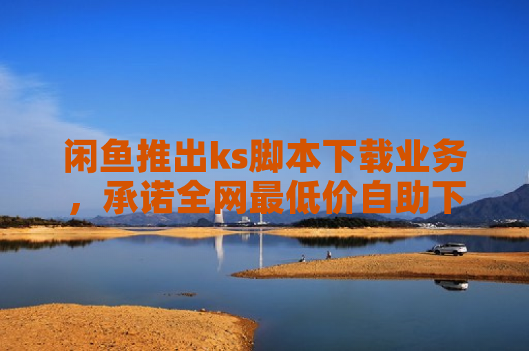 闲鱼推出ks脚本下载业务，承诺全网最低价自助下单。