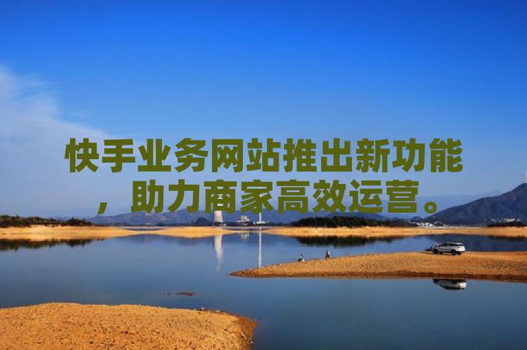 快手业务网站推出新功能，助力商家高效运营。