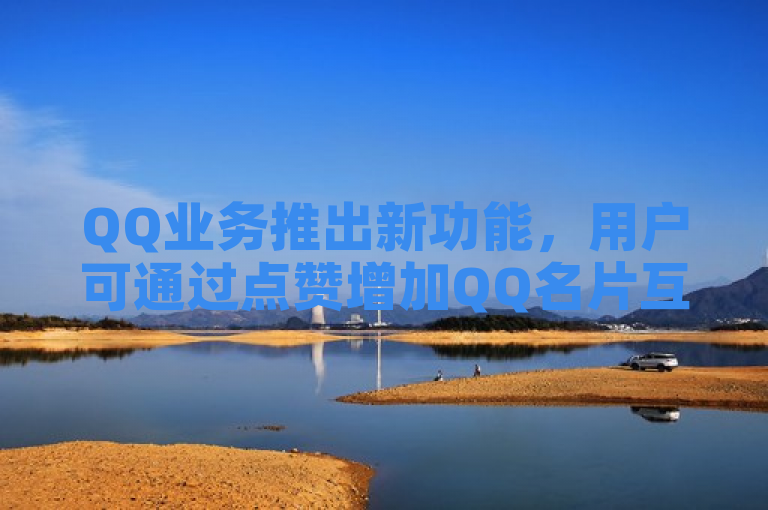 QQ业务推出新功能，用户可通过点赞增加QQ名片互动。