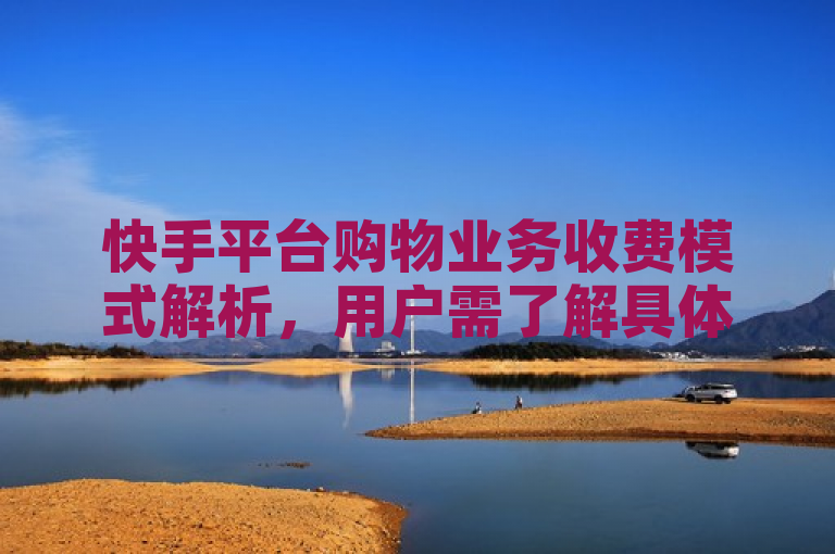 快手平台购物业务收费模式解析，用户需了解具体费用详情。