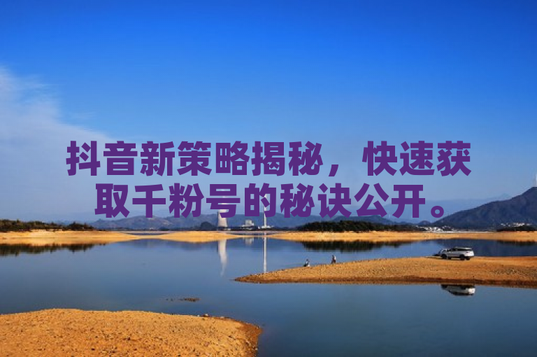 抖音新策略揭秘，快速获取千粉号的秘诀公开。