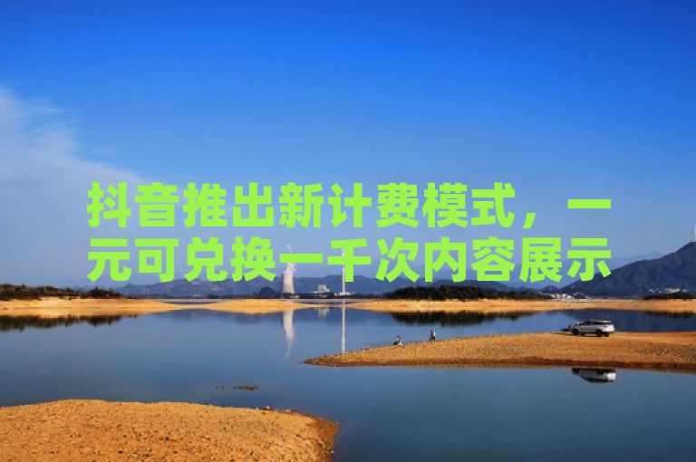抖音推出新计费模式，一元可兑换一千次内容展示。