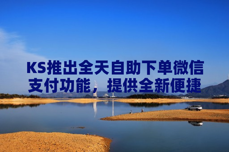 KS推出全天自助下单微信支付功能，提供全新便捷购物体验。