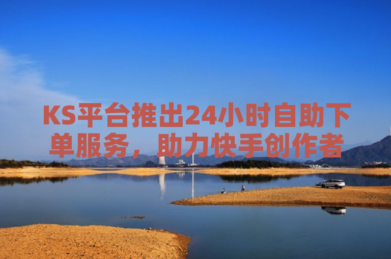 KS平台推出24小时自助下单服务，助力快手创作者提升视频互动。
