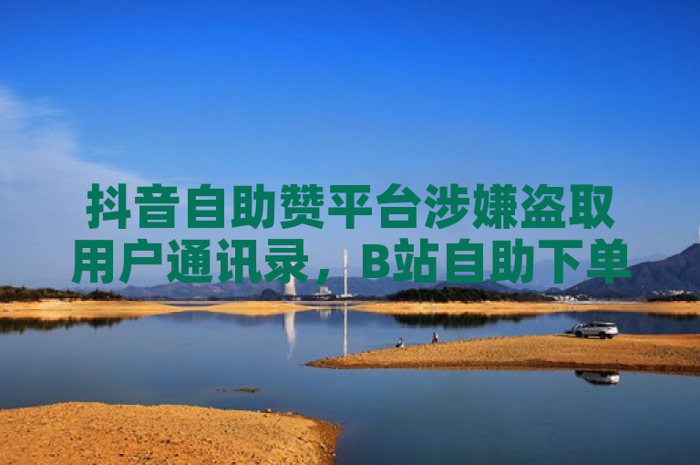 抖音自助赞平台涉嫌盗取用户通讯录，B站自助下单发卡网引发关注。