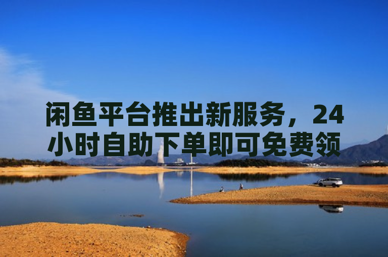 闲鱼平台推出新服务，24小时自助下单即可免费领取快手1000播放量。