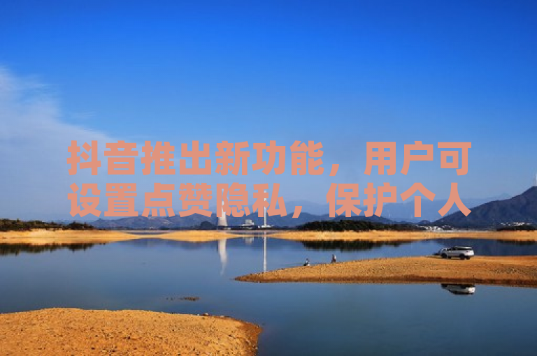 抖音推出新功能，用户可设置点赞隐私，保护个人喜好不外泄。