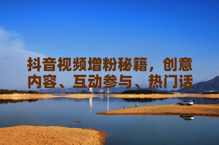 抖音视频增粉秘籍，创意内容、互动参与、热门话题，轻松提升观看量与粉丝数。