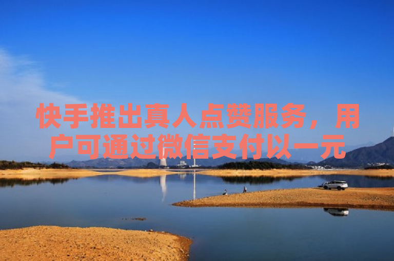 快手推出真人点赞服务，用户可通过微信支付以一元购买一千赞。