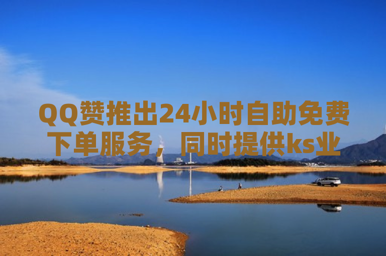 QQ赞推出24小时自助免费下单服务，同时提供ks业务在线下单及b站直播间无登录浏览功能。