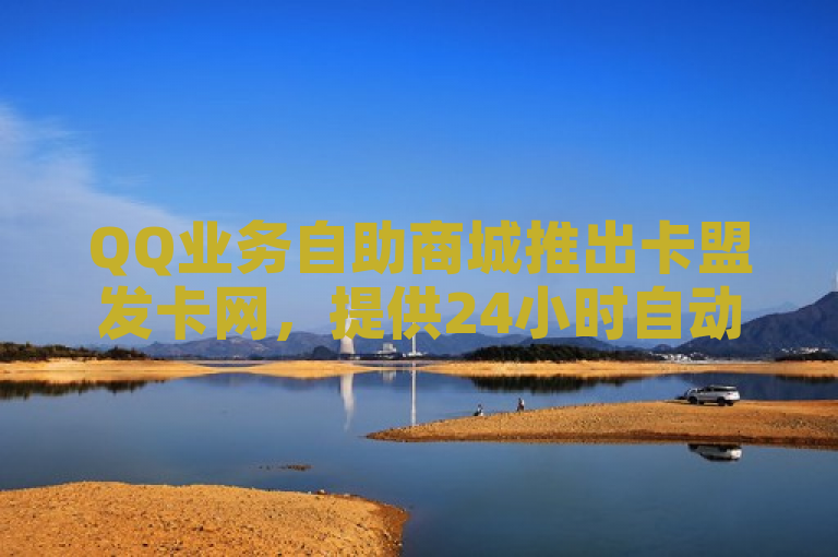 QQ业务自助商城推出卡盟发卡网，提供24小时自动发货的激活码服务。