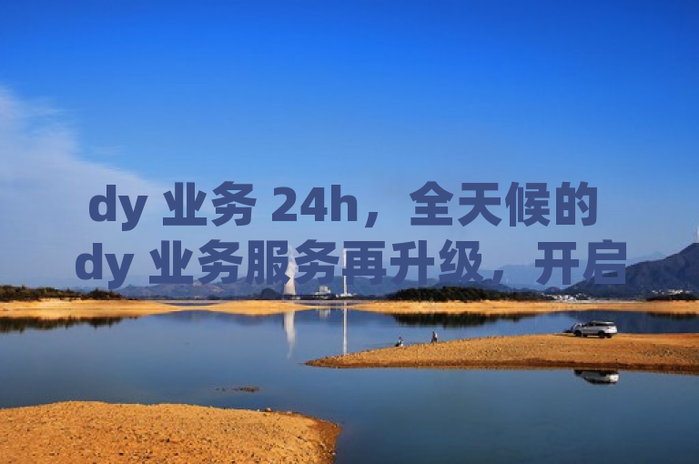 dy 业务 24h，全天候的 dy 业务服务再升级，开启便捷高效新体验。